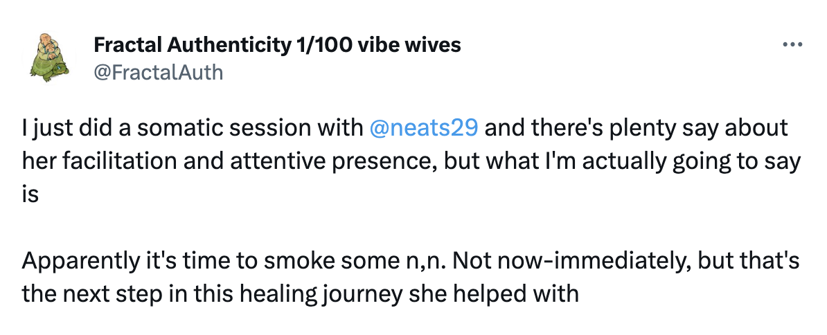I just did a somatic session with @neats29 and there's plenty say about her facilitation and attentive presence, but what I'm actually going to say is Apparently it's time to smoke some n,n. Not now-immediately, but that's the next step in this healing journey she helped with
