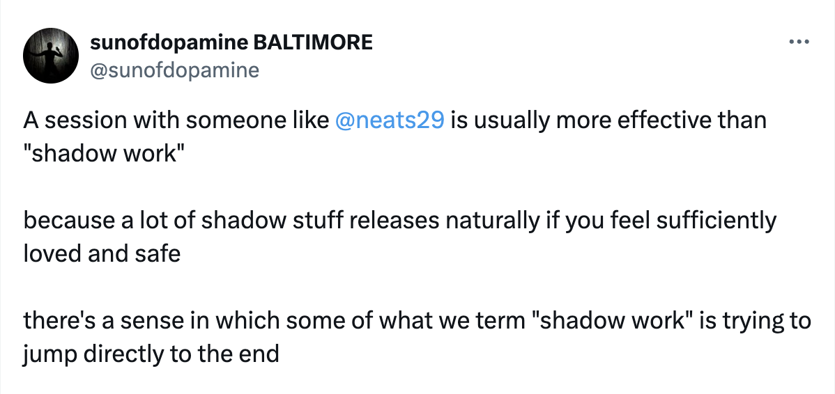 A session with someone like @neats29
 is usually more effective than shadow work because a lot of shadow stuff releases naturally if you feel sufficiently loved and safe there's a sense in which some of what we term shadow work is trying to jump directly to the end
